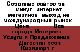 Создание сайтов за 15 минут, интернет магазинов, выход на международный рынок › Цена ­ 15 000 - Все города Интернет » Услуги и Предложения   . Дагестан респ.,Кизилюрт г.